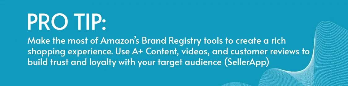 Make the most of Amazon’s Brand Registry tools to create a rich shopping experience. Use A+ Content, videos, and customer reviews to build trust and loyalty with your target audience (SellerApp).