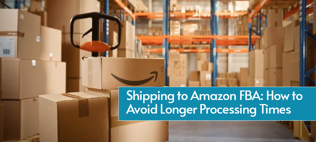 Shipping to Amazon FBA: How to Avoid Longer Processing Times
