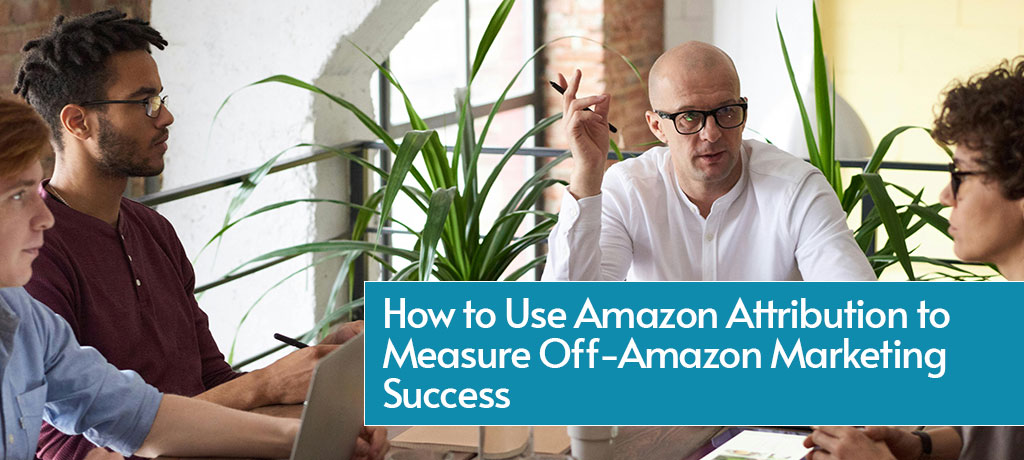 How to Use Amazon Attribution to Measure Off-Amazon Marketing Success