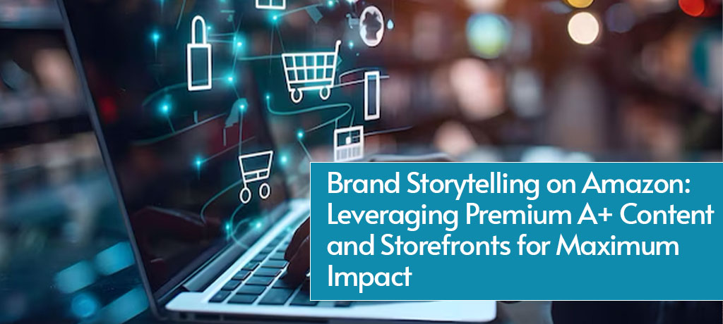 Brand Storytelling on Amazon: Leveraging Premium A+ Content and Storefronts for Maximum Impact
