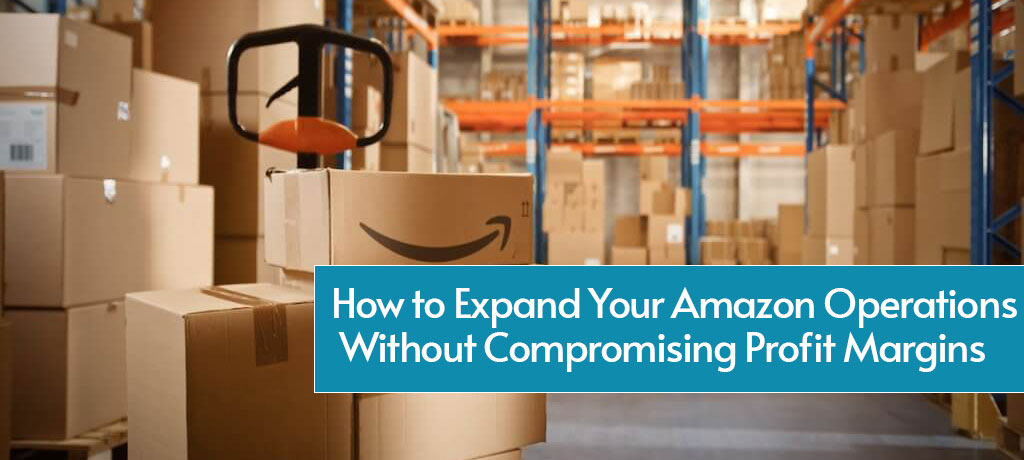 How to Expand Your Amazon Operations Without Compromising Profit Margins