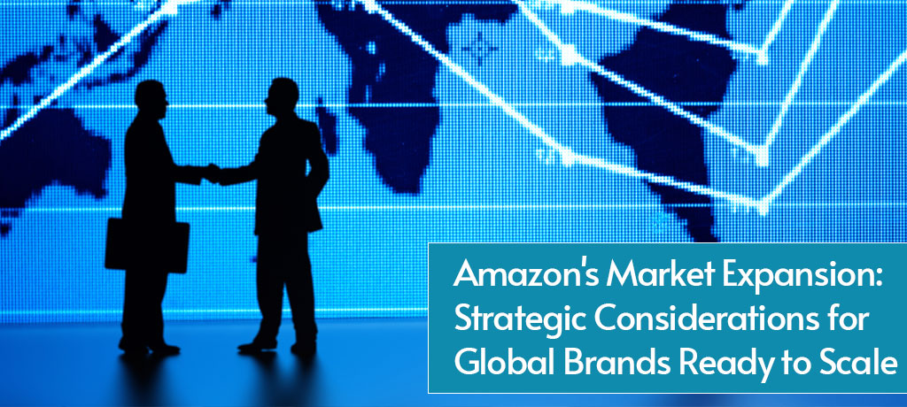 Amazon's Market Expansion: Strategic Considerations for Global Brands Ready to Scale