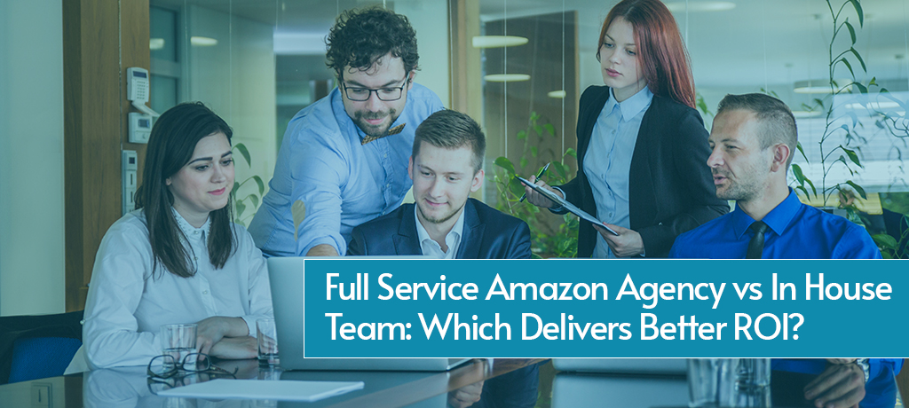 Full Service Amazon Agency vs In House Team: Which Delivers Better ROI?